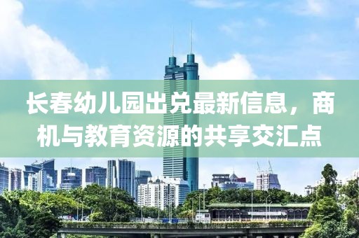 長春幼兒園出兌最新信息，商機與教育資源的共享交匯點