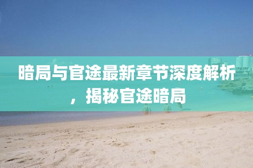 暗局與官途最新章節(jié)深度解析，揭秘官途暗局