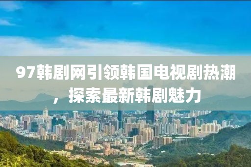 97韓劇網(wǎng)引領(lǐng)韓國(guó)電視劇熱潮，探索最新韓劇魅力