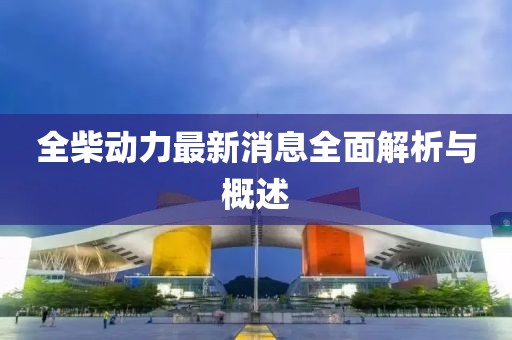 全柴動力最新消息全面解析與概述