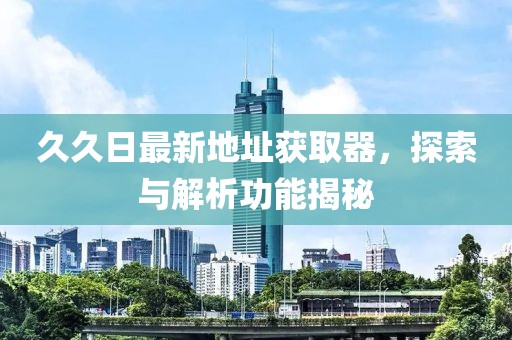 久久日最新地址獲取器，探索與解析功能揭秘