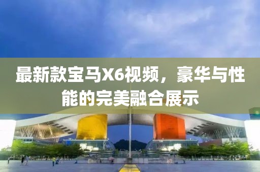 最新款寶馬X6視頻，豪華與性能的完美融合展示