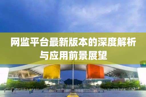 網(wǎng)監(jiān)平臺(tái)最新版本的深度解析與應(yīng)用前景展望