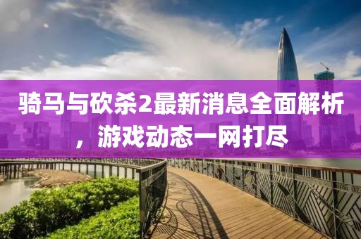 騎馬與砍殺2最新消息全面解析，游戲動態(tài)一網(wǎng)打盡