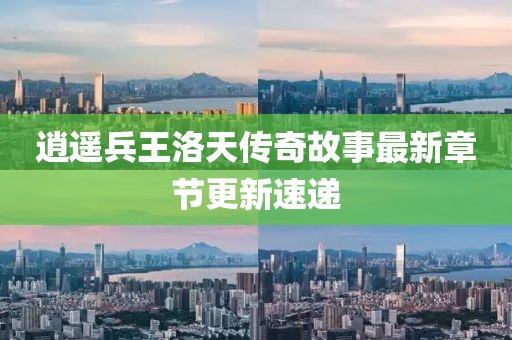 逍遙兵王洛天傳奇故事最新章節(jié)更新速遞