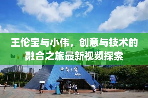 王倫寶與小偉，創(chuàng)意與技術(shù)的融合之旅最新視頻探索