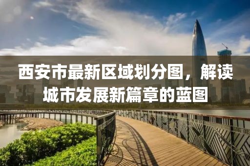 西安市最新區(qū)域劃分圖，解讀城市發(fā)展新篇章的藍(lán)圖