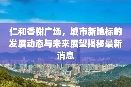 仁和香榭廣場(chǎng)，城市新地標(biāo)的發(fā)展動(dòng)態(tài)與未來(lái)展望揭秘最新消息