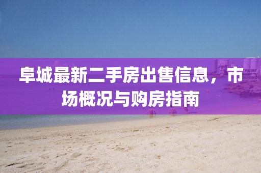 阜城最新二手房出售信息，市場(chǎng)概況與購(gòu)房指南