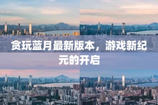 貪玩藍(lán)月最新版本，游戲新紀(jì)元的開啟