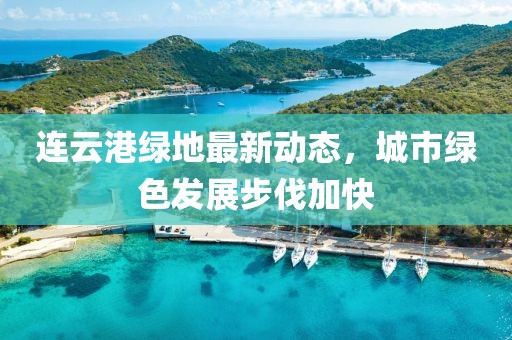 連云港綠地最新動(dòng)態(tài)，城市綠色發(fā)展步伐加快