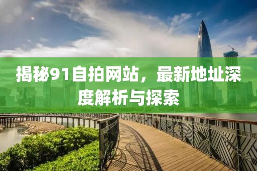 揭秘91自拍網站，最新地址深度解析與探索