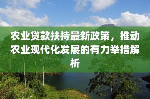 農(nóng)業(yè)貸款扶持最新政策，推動(dòng)農(nóng)業(yè)現(xiàn)代化發(fā)展的有力舉措解析