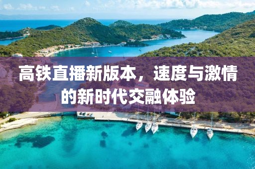 高鐵直播新版本，速度與激情的新時(shí)代交融體驗(yàn)
