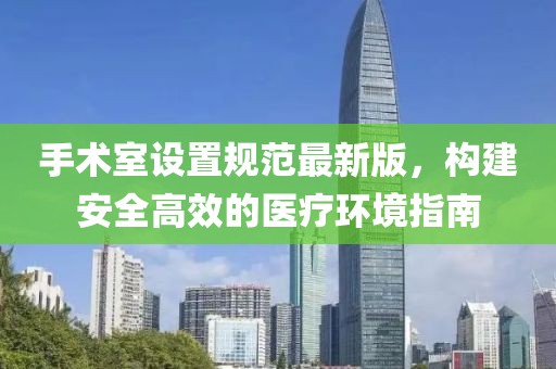 手術室設置規(guī)范最新版，構建安全高效的醫(yī)療環(huán)境指南