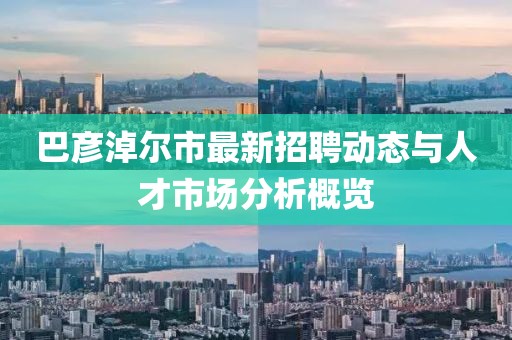 巴彥淖爾市最新招聘動(dòng)態(tài)與人才市場(chǎng)分析概覽