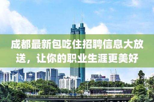 成都最新包吃住招聘信息大放送，讓你的職業(yè)生涯更美好