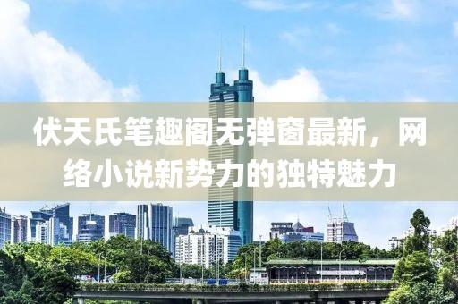 伏天氏筆趣閣無(wú)彈窗最新，網(wǎng)絡(luò)小說(shuō)新勢(shì)力的獨(dú)特魅力