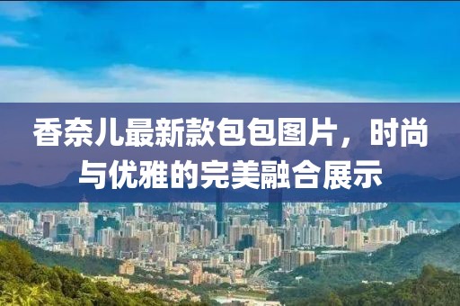 香奈兒最新款包包圖片，時(shí)尚與優(yōu)雅的完美融合展示