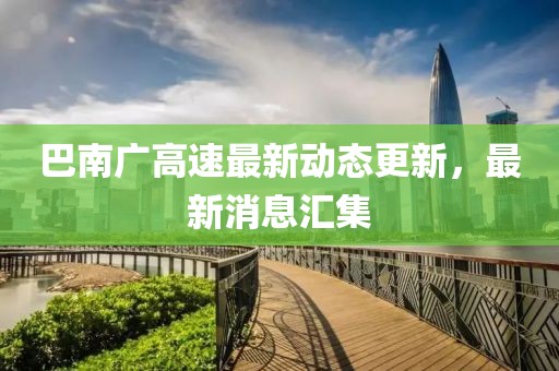 巴南廣高速最新動態(tài)更新，最新消息匯集