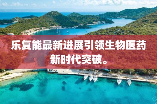 樂復能最新進展引領生物醫(yī)藥新時代突破。
