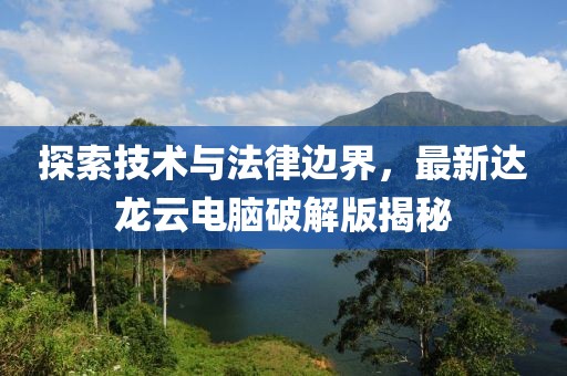 探索技術(shù)與法律邊界，最新達龍云電腦破解版揭秘