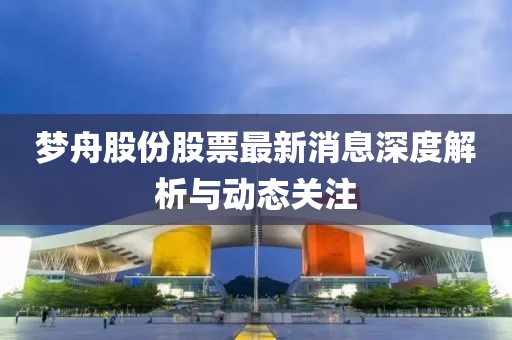 夢舟股份股票最新消息深度解析與動(dòng)態(tài)關(guān)注