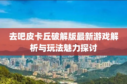 去吧皮卡丘破解版最新游戲解析與玩法魅力探討