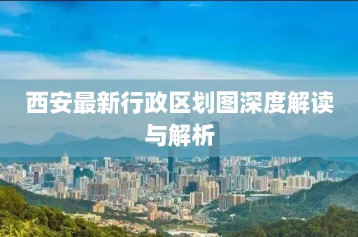 西安最新行政區(qū)劃圖深度解讀與解析