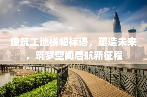 建筑工地橫幅標(biāo)語，塑造未來，筑夢空間啟航新征程