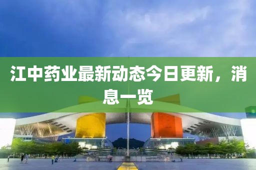 江中藥業(yè)最新動態(tài)今日更新，消息一覽
