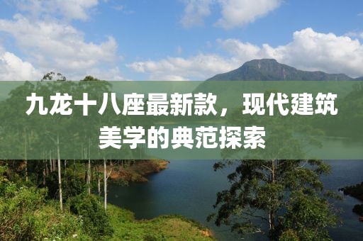 九龍十八座最新款，現(xiàn)代建筑美學(xué)的典范探索