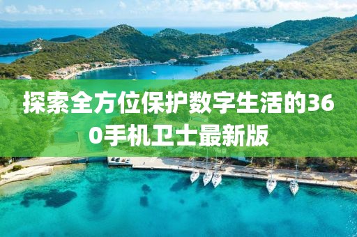 探索全方位保護(hù)數(shù)字生活的360手機(jī)衛(wèi)士最新版