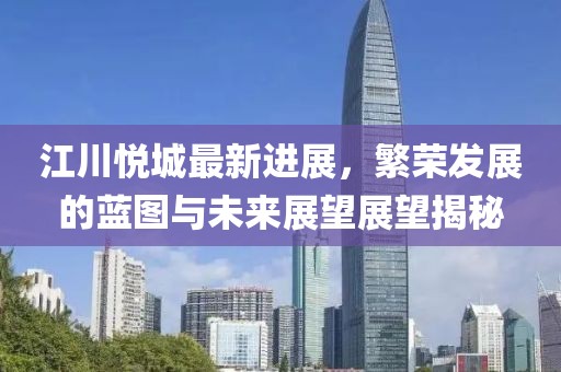 江川悅城最新進(jìn)展，繁榮發(fā)展的藍(lán)圖與未來展望展望揭秘