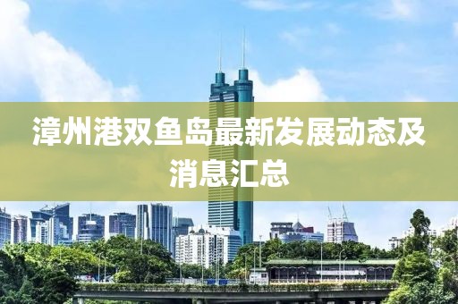 漳州港雙魚島最新發(fā)展動(dòng)態(tài)及消息匯總