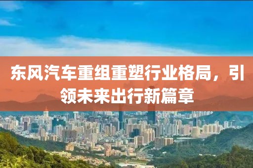 東風(fēng)汽車重組重塑行業(yè)格局，引領(lǐng)未來(lái)出行新篇章