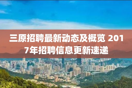 三原招聘最新動(dòng)態(tài)及概覽 2017年招聘信息更新速遞