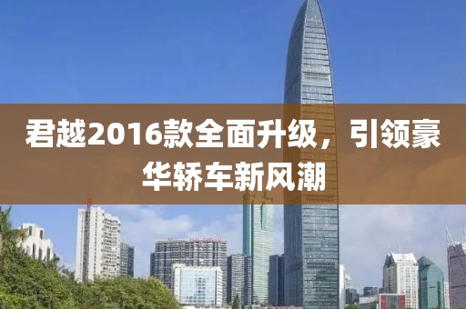 君越2016款全面升級，引領豪華轎車新風潮