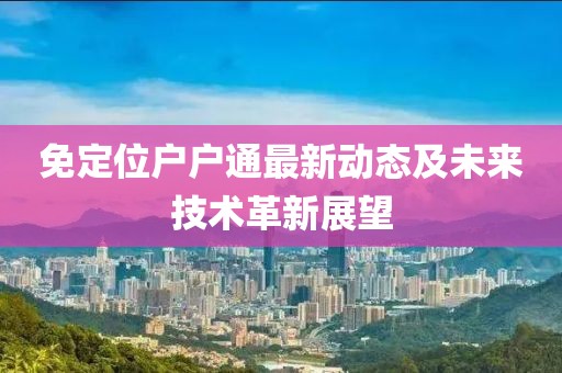免定位戶戶通最新動(dòng)態(tài)及未來技術(shù)革新展望
