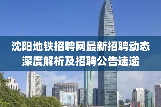 沈陽地鐵招聘網最新招聘動態(tài)深度解析及招聘公告速遞