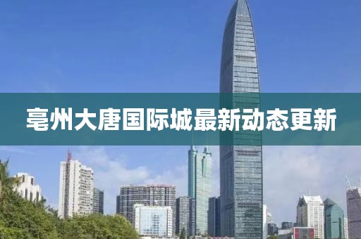 亳州大唐國(guó)際城最新動(dòng)態(tài)更新