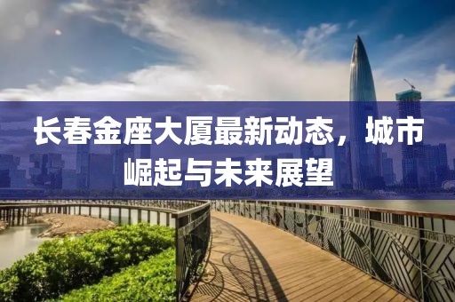 長(zhǎng)春金座大廈最新動(dòng)態(tài)，城市崛起與未來(lái)展望