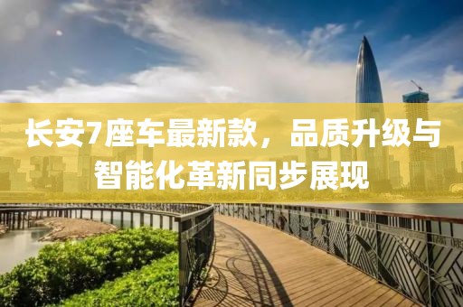 長(zhǎng)安7座車最新款，品質(zhì)升級(jí)與智能化革新同步展現(xiàn)