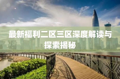 最新福利二區(qū)三區(qū)深度解讀與探索揭秘