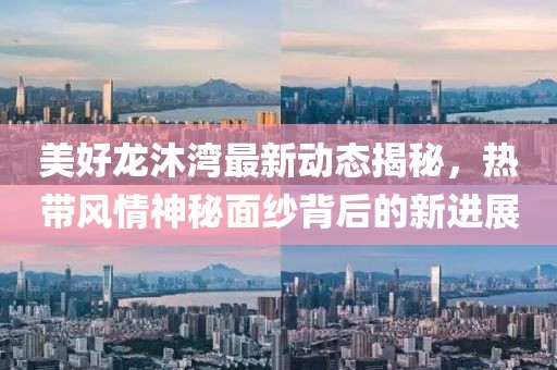美好龍沐灣最新動態(tài)揭秘，熱帶風(fēng)情神秘面紗背后的新進展