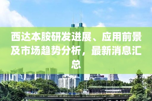 西達(dá)本胺研發(fā)進(jìn)展、應(yīng)用前景及市場(chǎng)趨勢(shì)分析，最新消息匯總