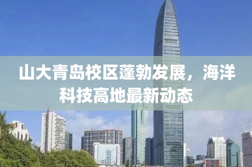 山大青島校區(qū)蓬勃發(fā)展，海洋科技高地最新動態(tài)