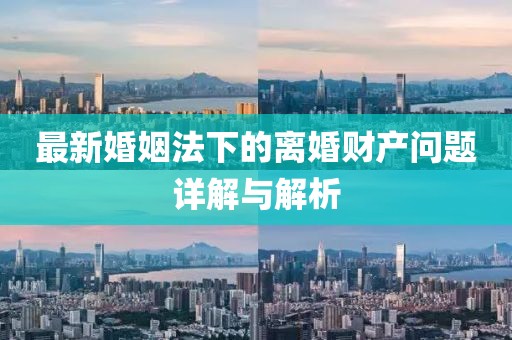 最新婚姻法下的離婚財產(chǎn)問題詳解與解析