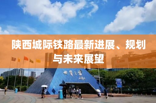 陜西城際鐵路最新進(jìn)展、規(guī)劃與未來(lái)展望