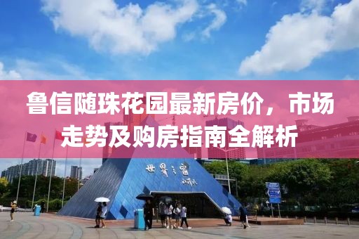 魯信隨珠花園最新房?jī)r(jià)，市場(chǎng)走勢(shì)及購(gòu)房指南全解析